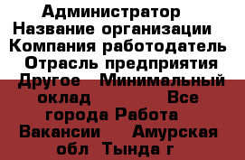 Администратор › Название организации ­ Компания-работодатель › Отрасль предприятия ­ Другое › Минимальный оклад ­ 19 000 - Все города Работа » Вакансии   . Амурская обл.,Тында г.